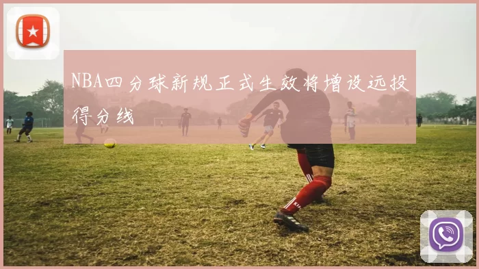 NBA四分球新规正式生效将增设远投得分线