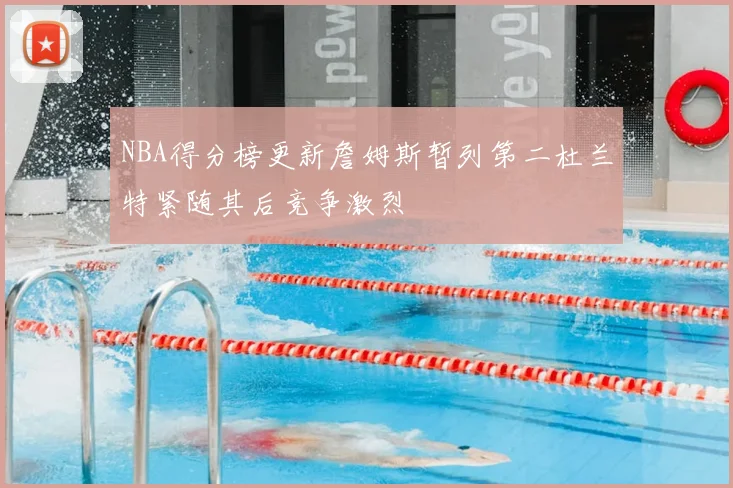 NBA得分榜更新詹姆斯暂列第二杜兰特紧随其后竞争激烈
