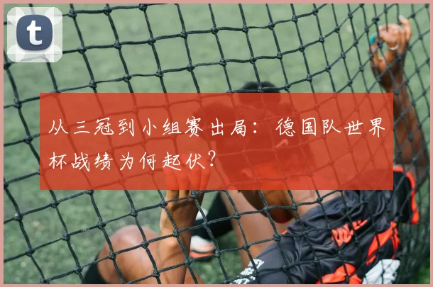 从三冠到小组赛出局：德国队世界杯战绩为何起伏？