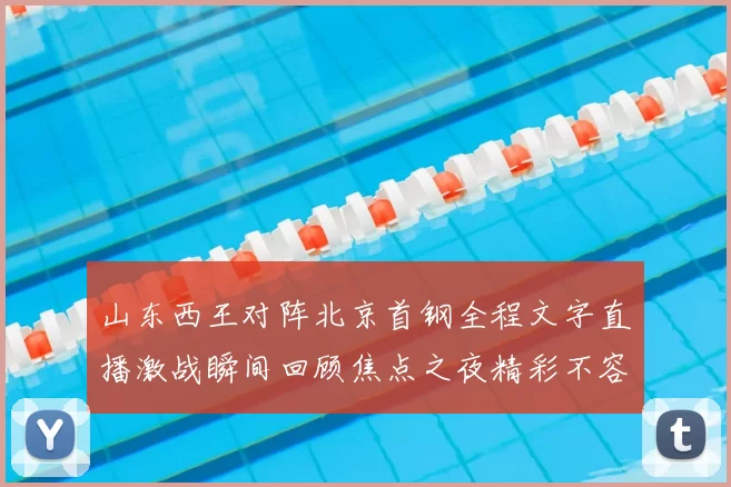 山东西王对阵北京首钢全程文字直播激战瞬间回顾焦点之夜精彩不容错过